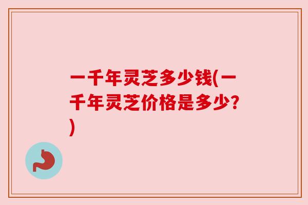 一千年灵芝多少钱(一千年灵芝价格是多少?)