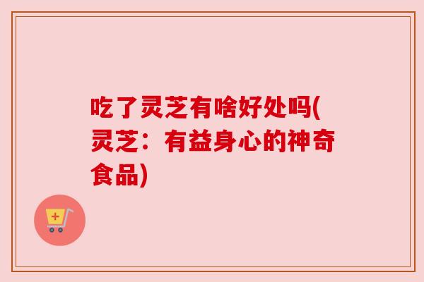 吃了灵芝有啥好处吗(灵芝：有益身心的神奇食品)