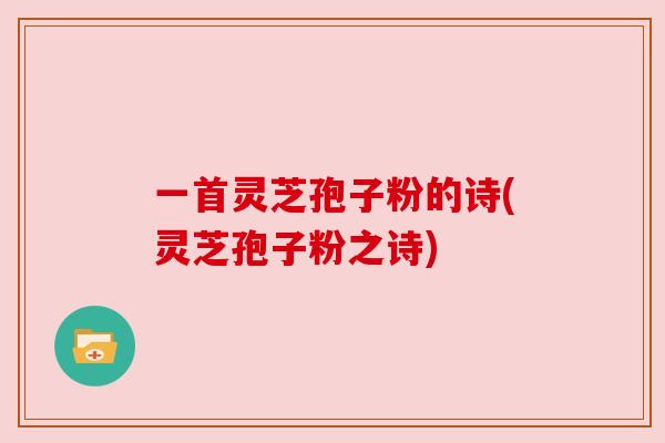 一首灵芝孢子粉的诗(灵芝孢子粉之诗)