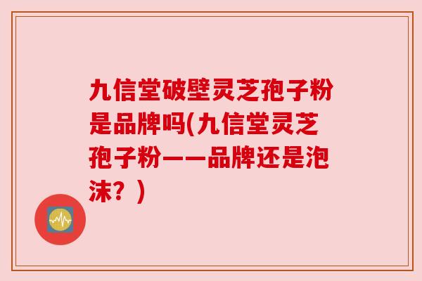 九信堂破壁灵芝孢子粉是品牌吗(九信堂灵芝孢子粉——品牌还是泡沫?)