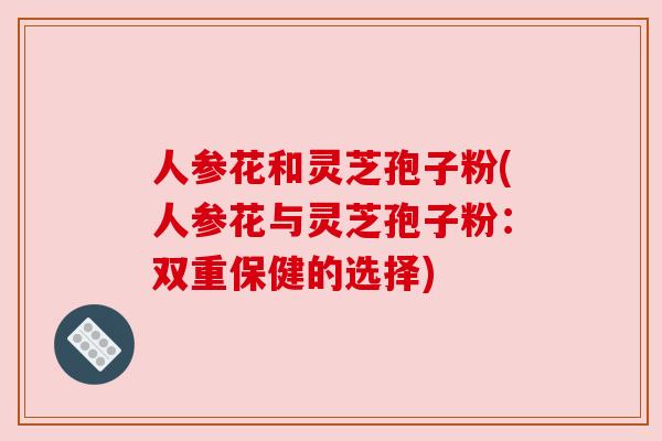 人参花和灵芝孢子粉(人参花与灵芝孢子粉:双重保健的选择)