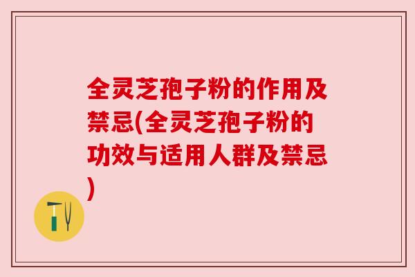 全灵芝孢子粉的作用及禁忌(全灵芝孢子粉的功效与适用人群及禁忌)