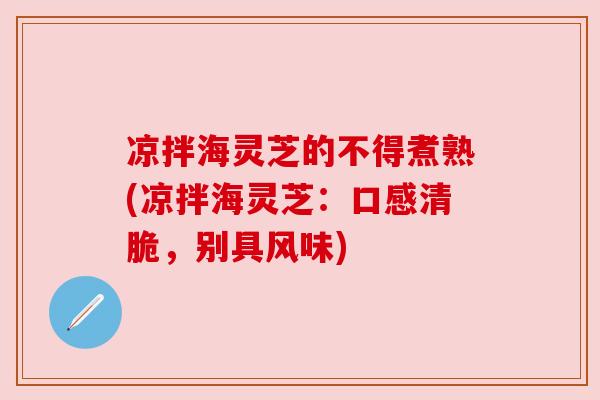 凉拌海灵芝的不得煮熟(凉拌海灵芝：口感清脆，别具风味)