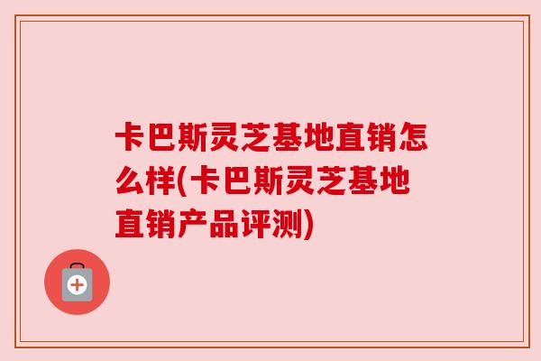 卡巴斯灵芝基地直销怎么样(卡巴斯灵芝基地直销产品评测)