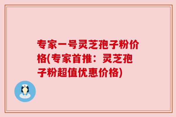 专家一号灵芝孢子粉价格(专家首推:灵芝孢子粉超值优惠价格)