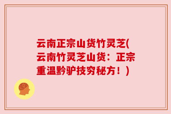云南正宗山货竹灵芝(云南竹灵芝山货:正宗重温黔驴技穷秘方!)