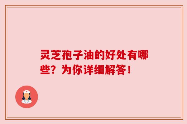 灵芝孢子油的好处有哪些?为你详细解答!