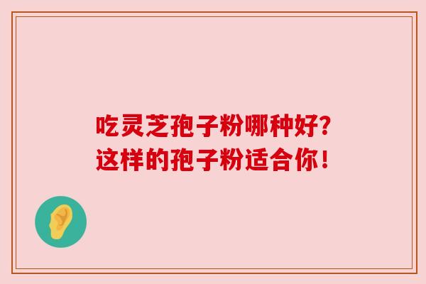 吃灵芝孢子粉哪种好?这样的孢子粉适合你!