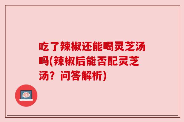 吃了辣椒还能喝灵芝汤吗(辣椒后能否配灵芝汤?问答解析)