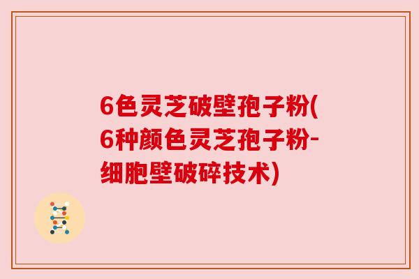 6色灵芝破壁孢子粉(6种颜色灵芝孢子粉-细胞壁破碎技术)