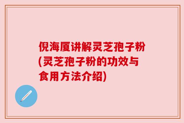 倪海厦讲解灵芝孢子粉(灵芝孢子粉的功效与食用方法介绍)