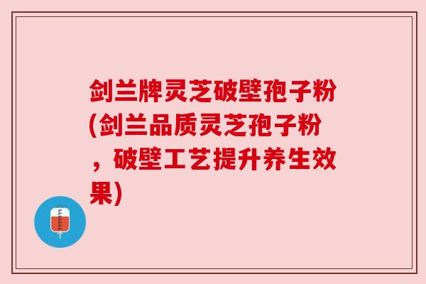 剑兰牌灵芝破壁孢子粉(剑兰品质灵芝孢子粉,破壁工艺提升养生效果)