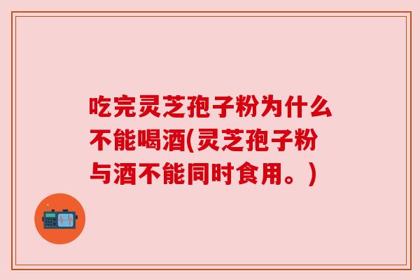 吃完灵芝孢子粉为什么不能喝酒(灵芝孢子粉与酒不能同时食用。)