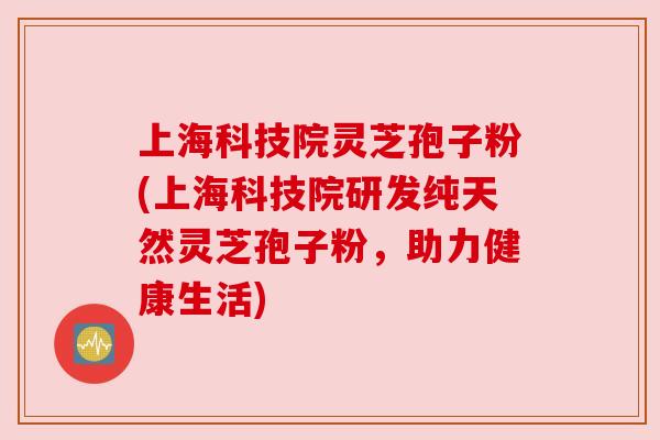 上海科技院灵芝孢子粉(上海科技院研发纯天然灵芝孢子粉，助力健康生活)