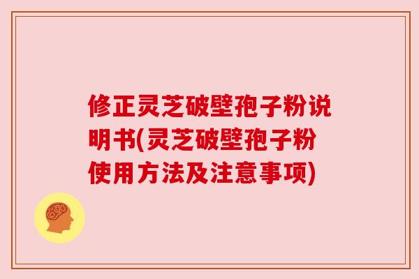 修正灵芝破壁孢子粉说明书(灵芝破壁孢子粉使用方法及注意事项)