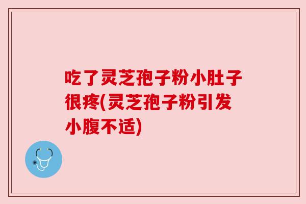 吃了灵芝孢子粉小肚子很疼(灵芝孢子粉引发小腹不适)