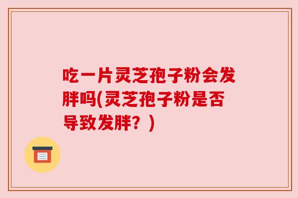 吃一片灵芝孢子粉会发胖吗(灵芝孢子粉是否导致发胖?)
