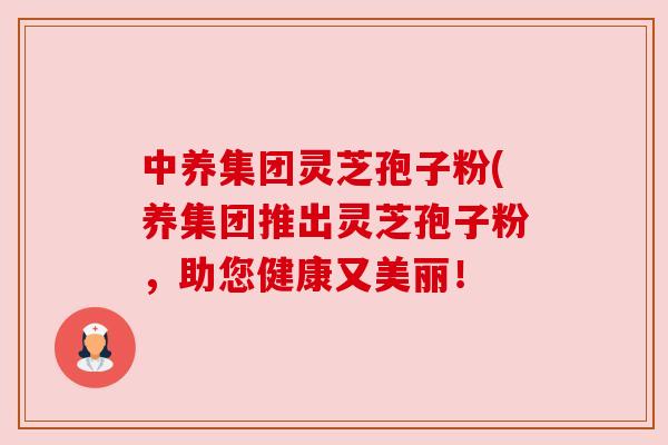 中养集团灵芝孢子粉(养集团推出灵芝孢子粉,助您健康又美丽!