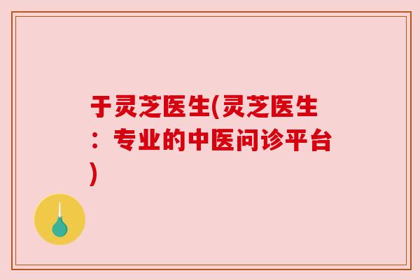 于灵芝医生(灵芝医生:专业的中医问诊平台)