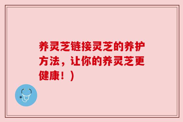 养灵芝链接灵芝的养护方法,让你的养灵芝更健康!)