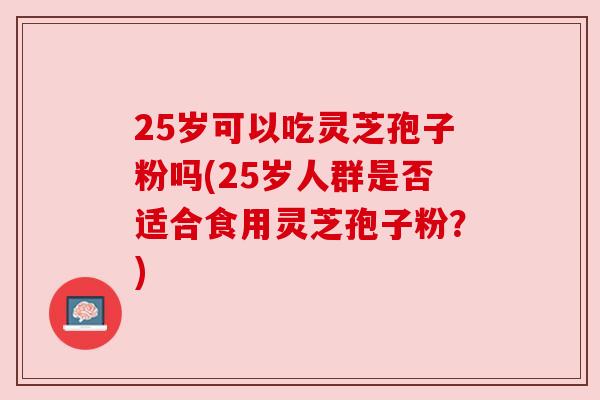 25岁可以吃灵芝孢子粉吗(25岁人群是否适合食用灵芝孢子粉？)