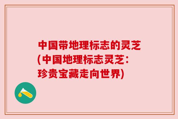 中国带地理标志的灵芝(中国地理标志灵芝:珍贵宝藏走向世界)