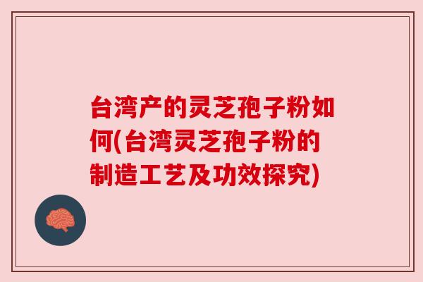 台湾产的灵芝孢子粉如何(台湾灵芝孢子粉的制造工艺及功效探究)