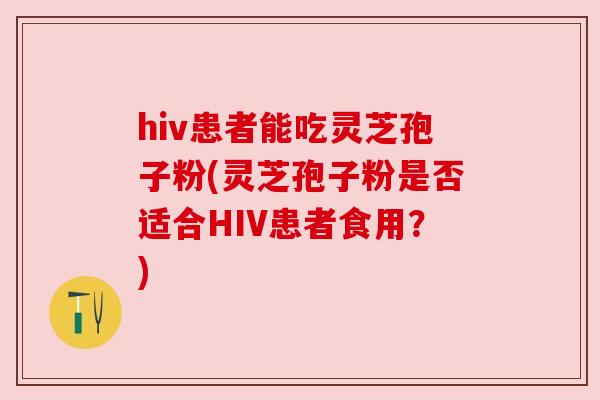 hiv患者能吃灵芝孢子粉(灵芝孢子粉是否适合HIV患者食用？)