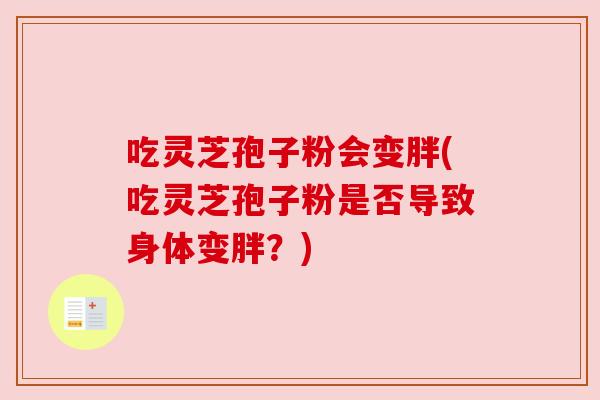 吃灵芝孢子粉会变胖(吃灵芝孢子粉是否导致身体变胖?)