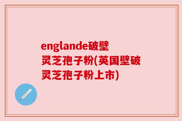 englande破壁灵芝孢子粉(英国壁破灵芝孢子粉上市)