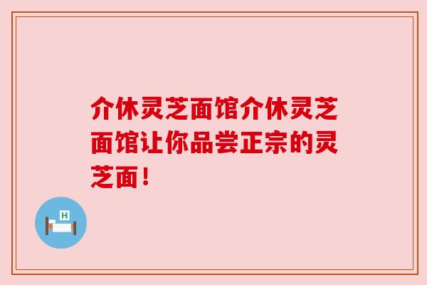 介休灵芝面馆介休灵芝面馆让你品尝正宗的灵芝面!