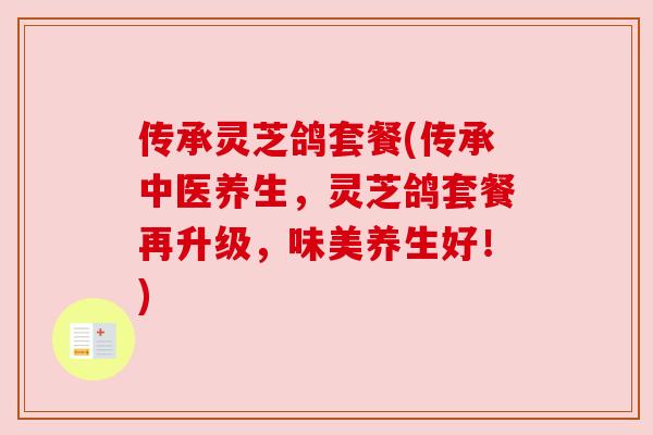 传承灵芝鸽套餐(传承中医养生，灵芝鸽套餐再升级，味美养生好！)