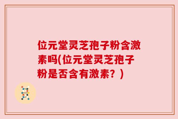 位元堂灵芝孢子粉含激素吗(位元堂灵芝孢子粉是否含有激素?)