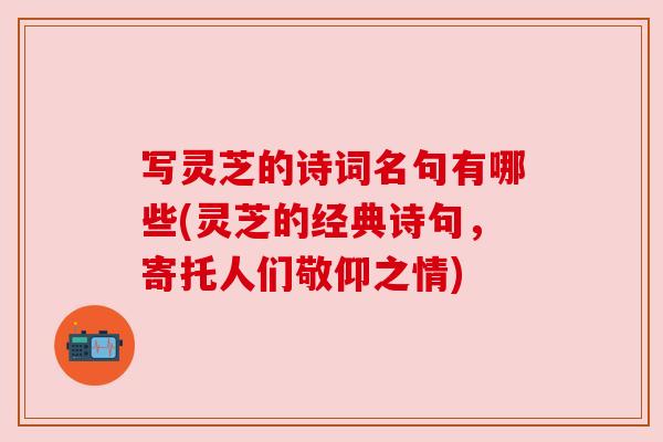 写灵芝的诗词名句有哪些(灵芝的经典诗句,寄托人们敬仰之情)