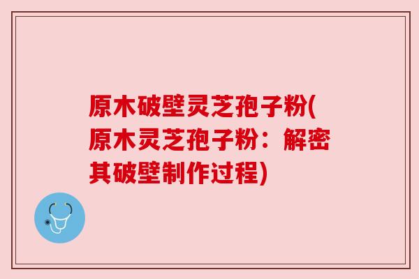 原木破壁灵芝孢子粉(原木灵芝孢子粉:解密其破壁制作过程)