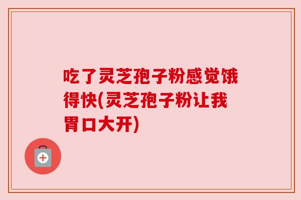 吃了灵芝孢子粉感觉饿得快(灵芝孢子粉让我胃口大开)