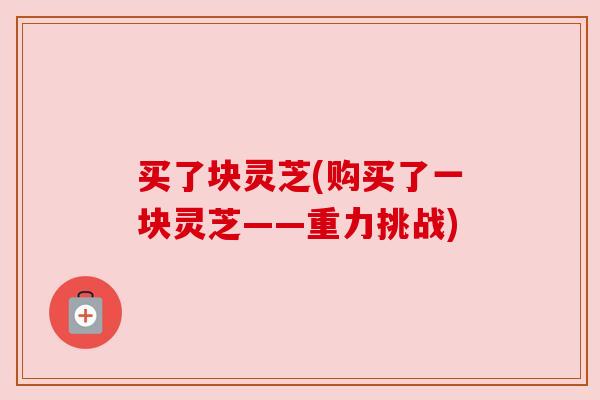 买了块灵芝(购买了一块灵芝——重力挑战)