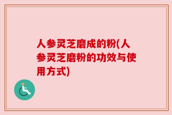 人参灵芝磨成的粉(人参灵芝磨粉的功效与使用方式)