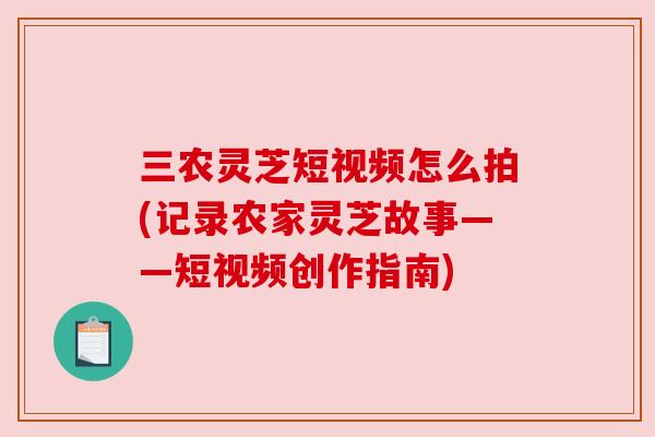 三农灵芝短视频怎么拍(记录农家灵芝故事——短视频创作指南)