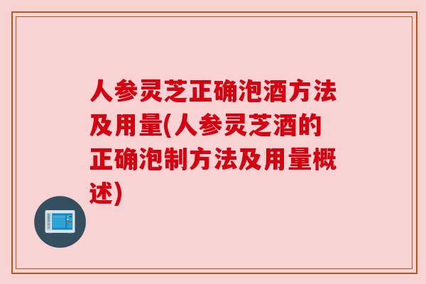 人参灵芝正确泡酒方法及用量(人参灵芝酒的正确泡制方法及用量概述)