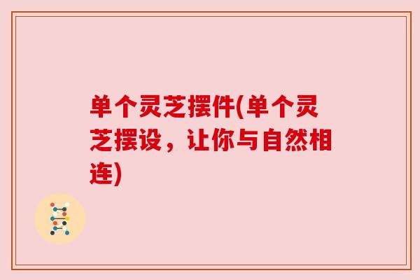 单个灵芝摆件(单个灵芝摆设，让你与自然相连)