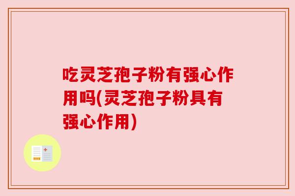 吃灵芝孢子粉有强心作用吗(灵芝孢子粉具有强心作用)