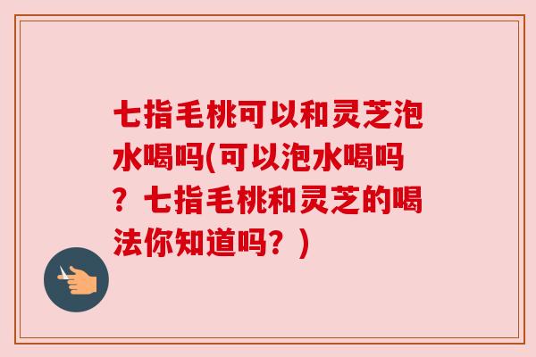 七指毛桃可以和灵芝泡水喝吗(可以泡水喝吗？七指毛桃和灵芝的喝法你知道吗？)