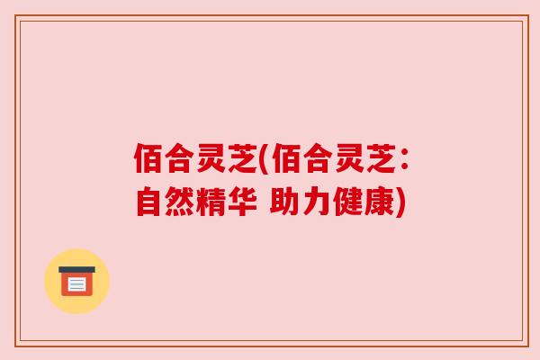 佰合灵芝(佰合灵芝:自然精华 助力健康)