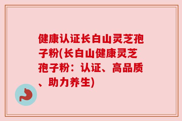 健康认证长白山灵芝孢子粉(长白山健康灵芝孢子粉:认证、高品质、助力养生)