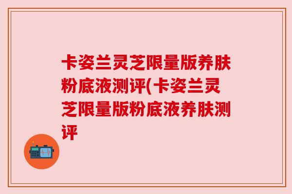 卡姿兰灵芝限量版养肤粉底液测评(卡姿兰灵芝限量版粉底液养肤测评