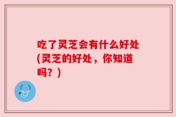 吃了灵芝会有什么好处(灵芝的好处,你知道吗?)