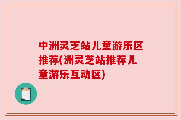 中洲灵芝站儿童游乐区推荐(洲灵芝站推荐儿童游乐互动区)