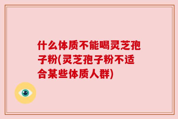 什么体质不能喝灵芝孢子粉(灵芝孢子粉不适合某些体质人群)
