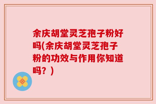 余庆胡堂灵芝孢子粉好吗(余庆胡堂灵芝孢子粉的功效与作用你知道吗？)